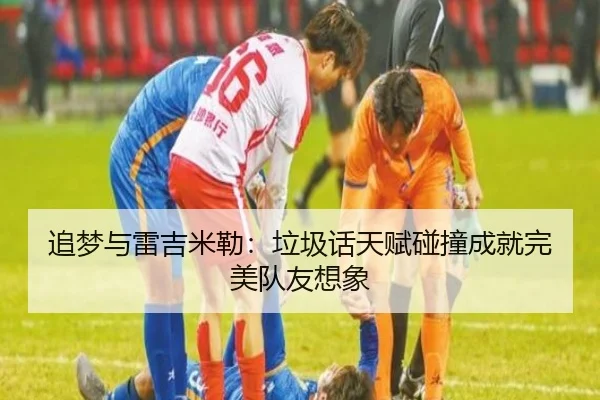 追梦与雷吉米勒:垃圾话天赋碰撞成就完美队友想象